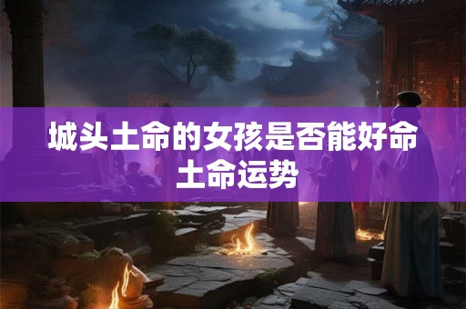 城头土命的女孩是否能好命 土命运势