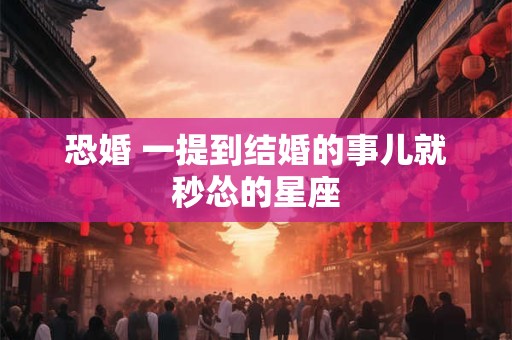 恐婚 一提到结婚的事儿就秒怂的星座