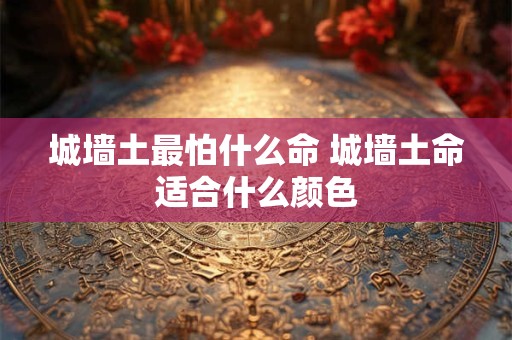 城墙土最怕什么命 城墙土命适合什么颜色