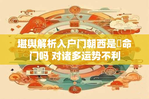 堪舆解析入户门朝西是絕命门吗 对诸多运势不利