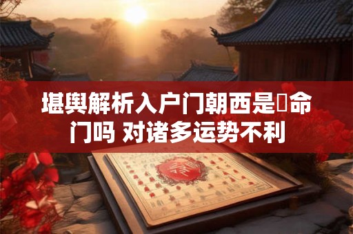 堪舆解析入户门朝西是絕命门吗 对诸多运势不利