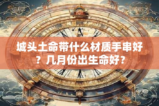 城头土命带什么材质手串好？几月份出生命好？