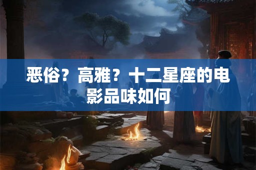 恶俗？高雅？十二星座的电影品味如何