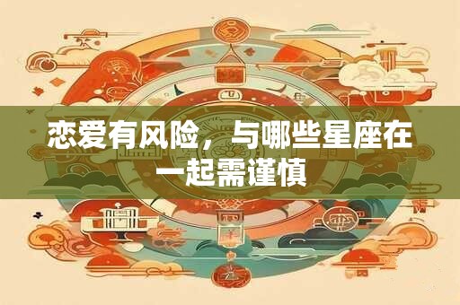 恋爱有风险，与哪些星座在一起需谨慎