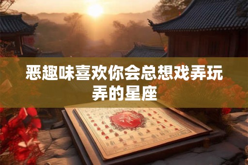 恶趣味喜欢你会总想戏弄玩弄的星座