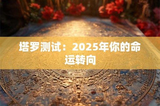 塔罗测试：2025年你的命运转向