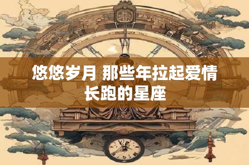 详细阅读:悠悠岁月 那些年拉起爱情长跑的星座 悠悠岁月 那些年拉起爱情长跑的星座