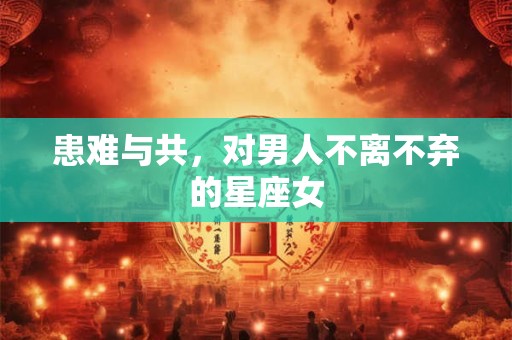 患难与共，对男人不离不弃的星座女