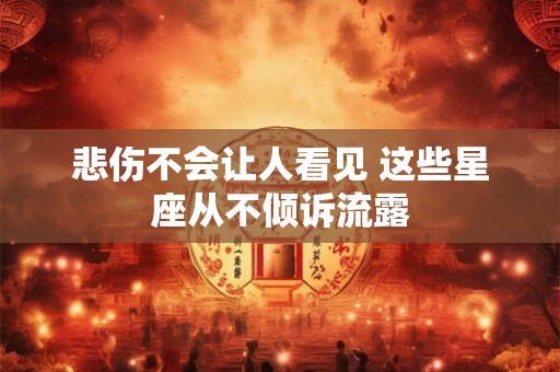 悲伤不会让人看见 这些星座从不倾诉流露
