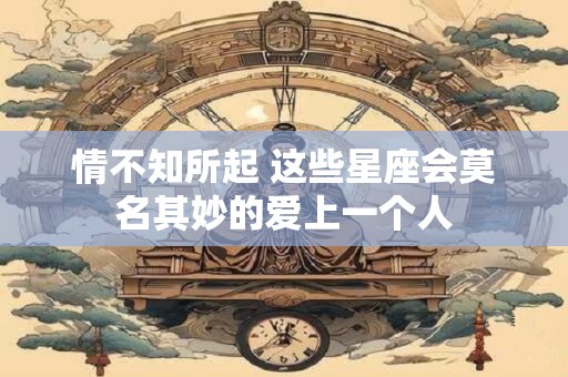 情不知所起 这些星座会莫名其妙的爱上一个人