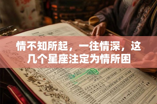 情不知所起，一往情深，这几个星座注定为情所困