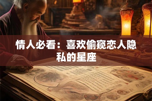 情人必看：喜欢偷窥恋人隐私的星座