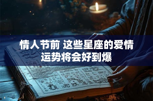 详细阅读:情人节前 这些星座的爱情运势将会好到爆 情人节前 这些星座的爱情运势将会好到爆