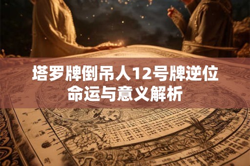 塔罗牌倒吊人12号牌逆位命运与意义解析
