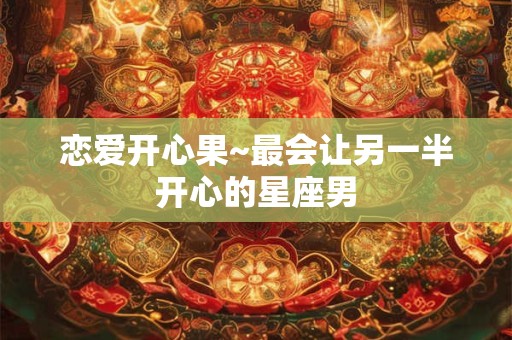 恋爱开心果~最会让另一半开心的星座男