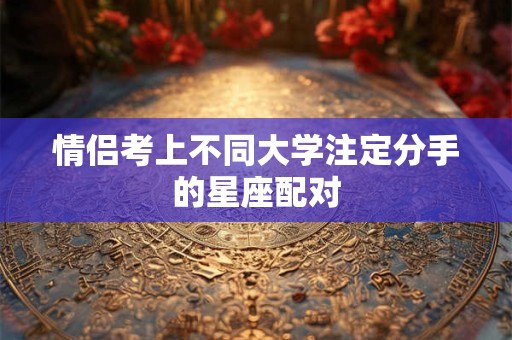 情侣考上不同大学注定分手的星座配对