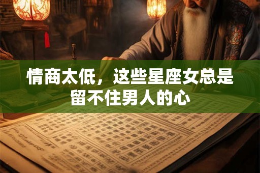 情商太低，这些星座女总是留不住男人的心