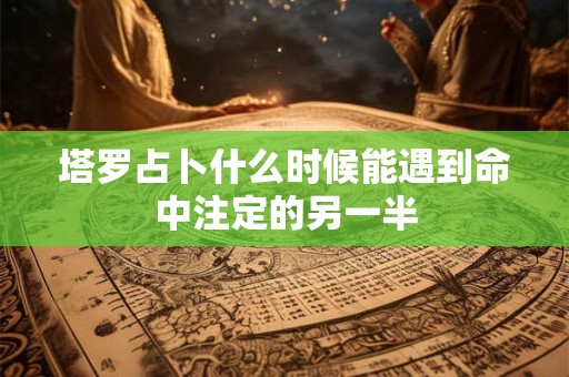 塔罗占卜什么时候能遇到命中注定的另一半