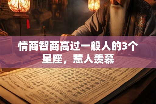 情商智商高过一般人的3个星座，惹人羡慕