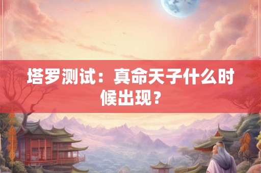 塔罗测试：真命天子什么时候出现？