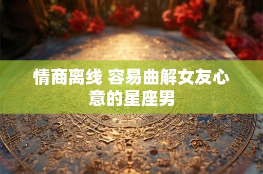 情商离线 容易曲解女友心意的星座男