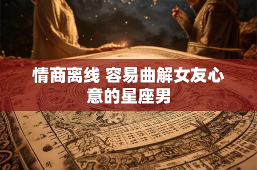 情商离线 容易曲解女友心意的星座男