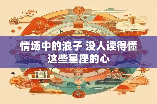 情场中的浪子 没人读得懂这些星座的心