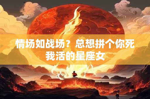 情场如战场？总想拼个你死我活的星座女