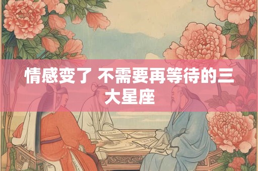 情感变了 不需要再等待的三大星座