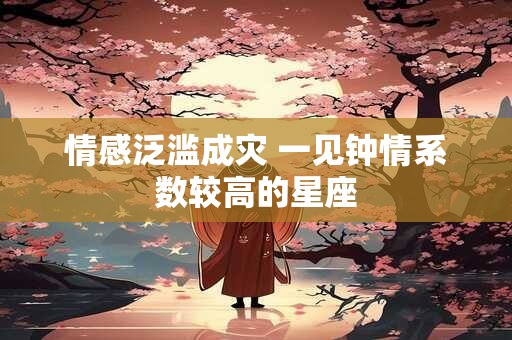 情感泛滥成灾 一见钟情系数较高的星座