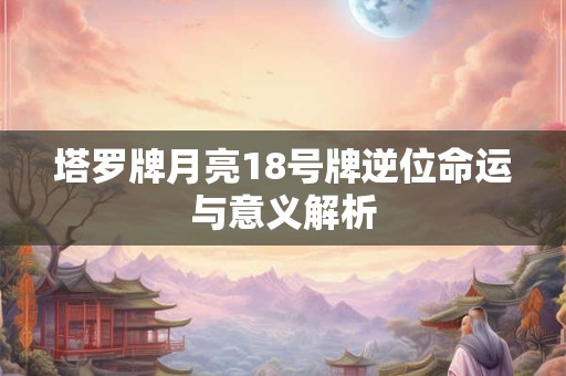 塔罗牌月亮18号牌逆位命运与意义解析