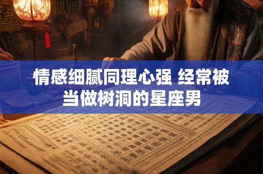情感细腻同理心强 经常被当做树洞的星座男