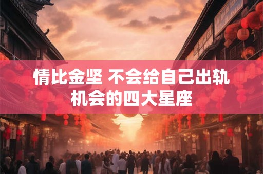 情比金坚 不会给自己出轨机会的四大星座