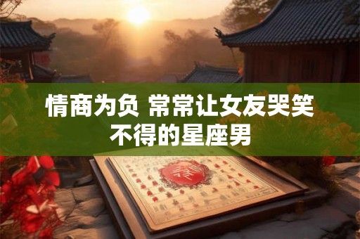 情商为负 常常让女友哭笑不得的星座男