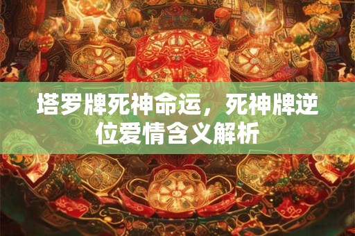 塔罗牌死神命运，死神牌逆位爱情含义解析