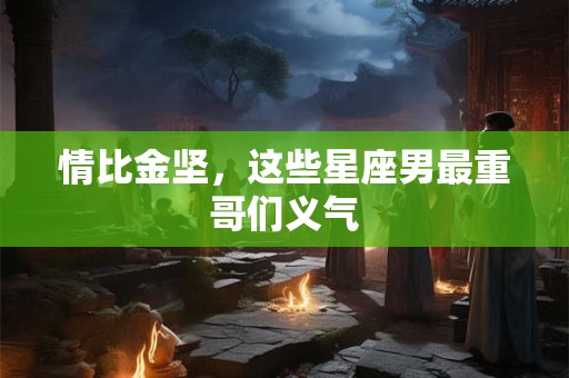 情比金坚，这些星座男最重哥们义气