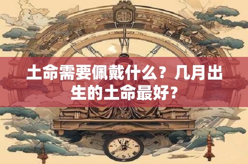 土命需要佩戴什么？几月出生的土命最好？