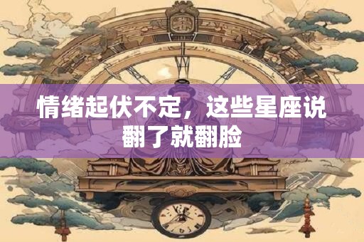 情绪起伏不定，这些星座说翻了就翻脸