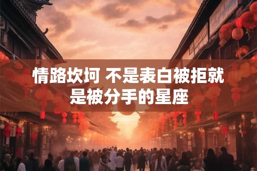 情路坎坷 不是表白被拒就是被分手的星座