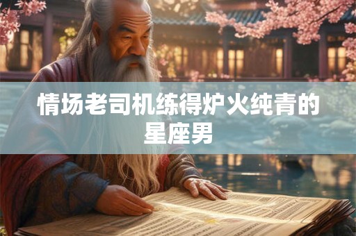 情场老司机练得炉火纯青的星座男