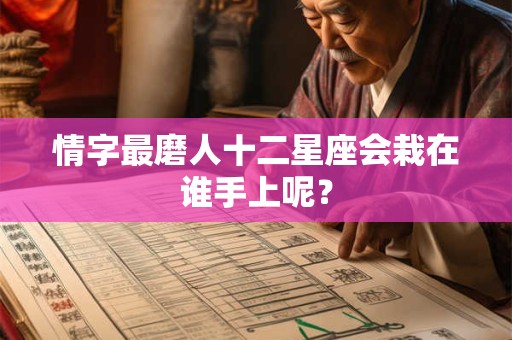 情字最磨人十二星座会栽在谁手上呢？