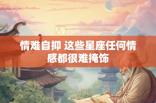 情难自抑 这些星座任何情感都很难掩饰