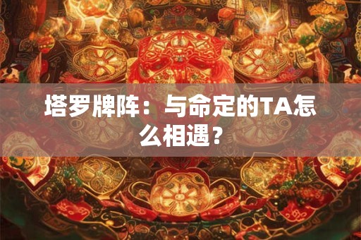 塔罗牌阵：与命定的TA怎么相遇？