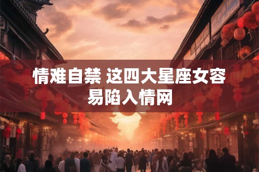 情难自禁 这四大星座女容易陷入情网