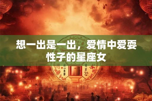 想一出是一出，爱情中爱耍性子的星座女