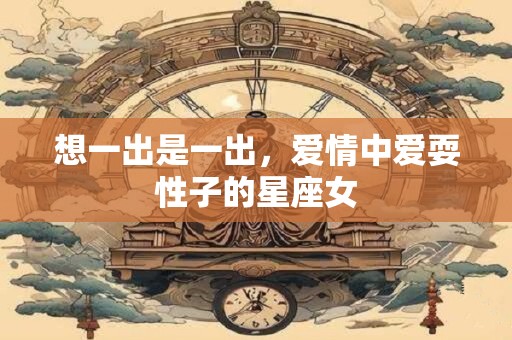 想一出是一出，爱情中爱耍性子的星座女