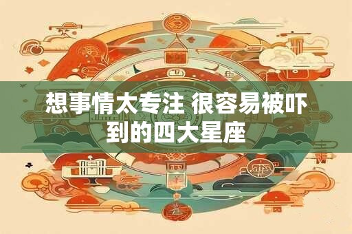 想事情太专注 很容易被吓到的四大星座