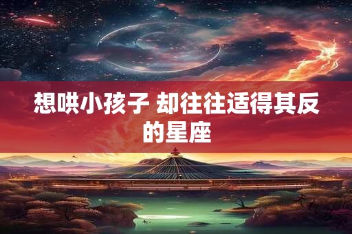 想哄小孩子 却往往适得其反的星座