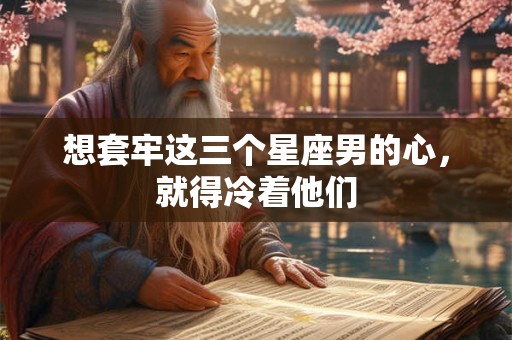 想套牢这三个星座男的心，就得冷着他们