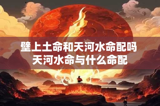 壁上土命和天河水命配吗 天河水命与什么命配
